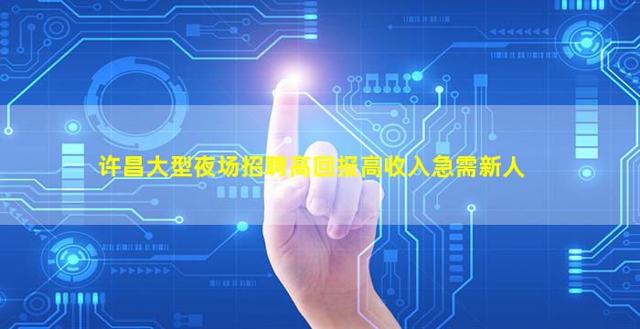 许昌大型夜场招聘高回报高收入急需新人